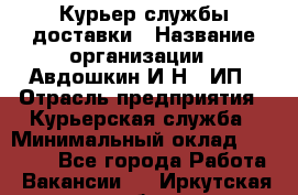 Курьер службы доставки › Название организации ­ Авдошкин И.Н., ИП › Отрасль предприятия ­ Курьерская служба › Минимальный оклад ­ 25 000 - Все города Работа » Вакансии   . Иркутская обл.